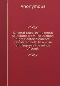 Oriental tales: being moral selections from The Arabian nights' entertainments; calculated both to amuse and improve the minds of youth