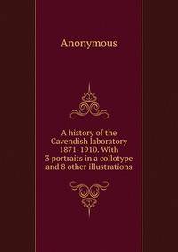 A history of the Cavendish laboratory 1871-1910. With 3 portraits in a collotype and 8 other illustrations