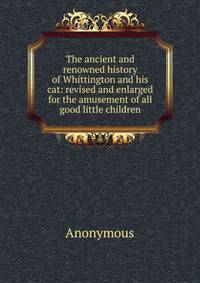 The ancient and renowned history of Whittington and his cat: revised and enlarged for the amusement of all good little children