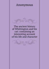 The ancient history of Whittington and his cat: containing an interesting account of his life and character