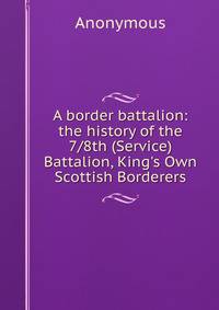 A border battalion: the history of the 7/8th (Service) Battalion, King's Own Scottish Borderers