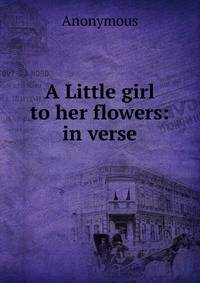 A Little girl to her flowers: in verse