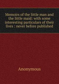 Memoirs of the little man and the little maid: with some interesting particulars of their lives : never before published