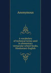 A vocabulary of technical terms used in elementary vernacular school books, Hindustani-English