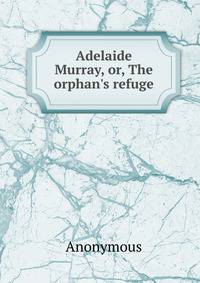 Adelaide Murray, or, The orphan's refuge