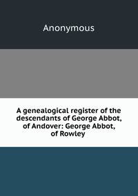 A genealogical register of the descendants of George Abbot, of Andover: George Abbot, of Rowley .