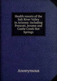 Health resorts of the Salt River Valley in Arizona: including Prescott, Jerome and Castle Creek Hot Springs