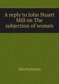 A reply to John Stuart Mill on The subjection of women