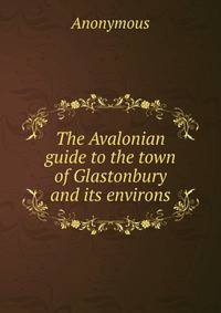 The Avalonian guide to the town of Glastonbury and its environs