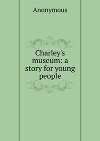 Charley's museum: a story for young people