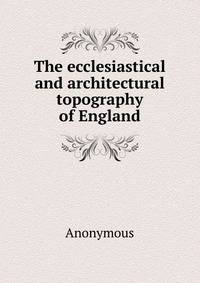 The ecclesiastical and architectural topography of England