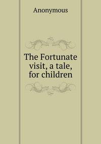 The Fortunate visit, a tale, for children