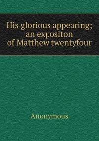 His glorious appearing; an expositon of Matthew twentyfour