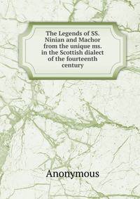 The Legends of SS. Ninian and Machor from the unique ms. in the Scottish dialect of the fourteenth century