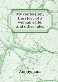 My confession; the story of a woman's life, and other tales