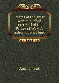 Poems of the great war, published on behalf of the Prince of Wales's national relief fund