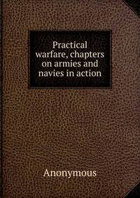 Practical warfare, chapters on armies and navies in action