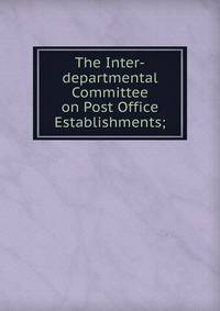 The Inter-departmental Committee on Post Office Establishments;