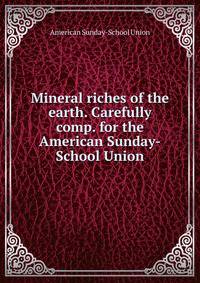 Mineral riches of the earth. Carefully comp. for the American Sunday-School Union