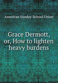 Grace Dermott, or, How to lighten heavy burdens