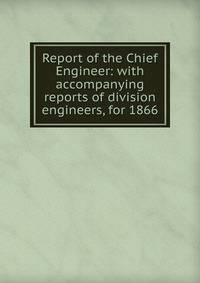 Report of the Chief Engineer: with accompanying reports of division engineers, for 1866
