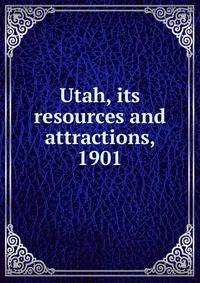 Utah, its resources and attractions, 1901
