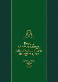Report of proceedings, lists of committees, delegates, etc