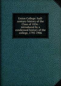 Union College: half-century history of the Class of 1856 : introduced by a condensed history of the college, 1795-1906