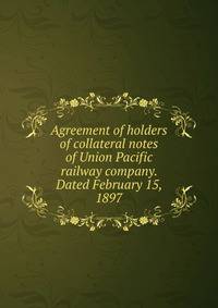 Agreement of holders of collateral notes of Union Pacific railway company. Dated February 15, 1897