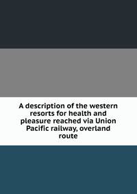 A description of the western resorts for health and pleasure reached via Union Pacific railway, overland route