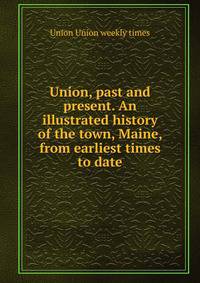 Union, past and present. An illustrated history of the town, Maine, from earliest times to date