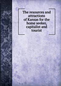 The resources and attractions of Kansas for the home seeker, capitalist and tourist