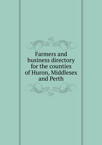 Farmers and business directory for the counties of Huron, Middlesex and Perth