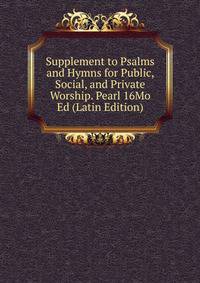 Supplement to Psalms and Hymns for Public, Social, and Private Worship. Pearl 16Mo Ed (Latin Edition)