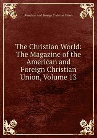 The Christian World: The Magazine of the American and Foreign Christian Union, Volume 13