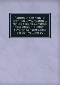 Reform of the Federal criminal laws. Hearings, Ninety-second Congress, first session -Ninety-seventh Congress, first session Volume 10