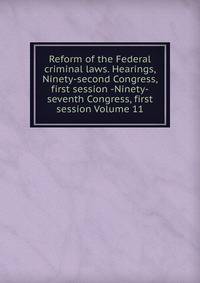 Reform of the Federal criminal laws. Hearings, Ninety-second Congress, first session -Ninety-seventh Congress, first session Volume 11