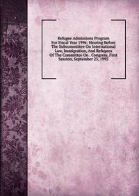 Refugee Admissions Program For Fiscal Year 1994: Hearing Before The Subcommittee On International Law, Immigration, And Refugees Of The Committee On . Congress, First Session, September 23, 1993