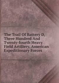 The Trail Of Battery D, Three Hundred And Twenty-fourth Heavy Field Artillery, American Expeditionary Forces