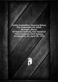 Credit Availability: Hearing Before The Committee On Small Business, House Of Representatives, One Hundred Third Congress, First Session, Washington, Dc, April 29, 1993