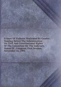 Crimes Of Violence Motivated By Gender: Hearing Before The Subcommittee On Civil And Constitutional Rights Of The Committee On The Judiciary, House Of . Congress, First Session, November 16, 1993