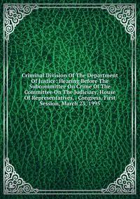 Criminal Division Of The Department Of Justice: Hearing Before The Subcommittee On Crime Of The Committee On The Judiciary, House Of Representatives, . Congress, First Session, March 23, 1995