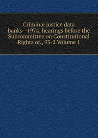 Criminal justice data banks--1974, hearings before the Subcommittee on Constitutional Rights of., 93-2 Volume 1