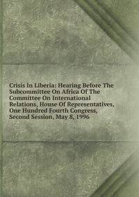Crisis In Liberia: Hearing Before The Subcommittee On Africa Of The Committee On International Relations, House Of Representatives, One Hundred Fourth Congress, Second Session, May 8, 1996