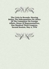 The Crisis In Rwanda: Hearing Before The Subcommittee On Africa Of The Committee On Foreign Affairs, House Of Representatives, One Hundred Third Congress, Second Session, May 4, 1994