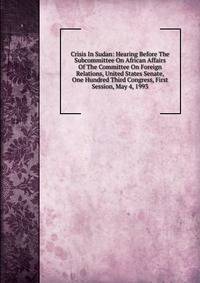 Crisis In Sudan: Hearing Before The Subcommittee On African Affairs Of The Committee On Foreign Relations, United States Senate, One Hundred Third Congress, First Session, May 4, 1993