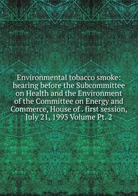 Environmental tobacco smoke: hearing before the Subcommittee on Health and the Environment of the Committee on Energy and Commerce, House of . first session, July 21, 1993 Volume Pt. 2