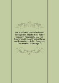 The erosion of law enforcement intelligence, capabilities, public security: hearings before the Subcommittee on Criminal Laws and Procedures of the . Congress, first session Volume pt. 2