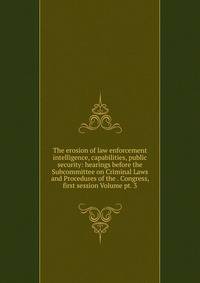 The erosion of law enforcement intelligence, capabilities, public security: hearings before the Subcommittee on Criminal Laws and Procedures of the . Congress, first session Volume pt. 3
