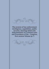 The erosion of law enforcement intelligence, capabilities, public security: hearings before the Subcommittee on Criminal Laws and Procedures of the . Congress, first session Volume pt. 5